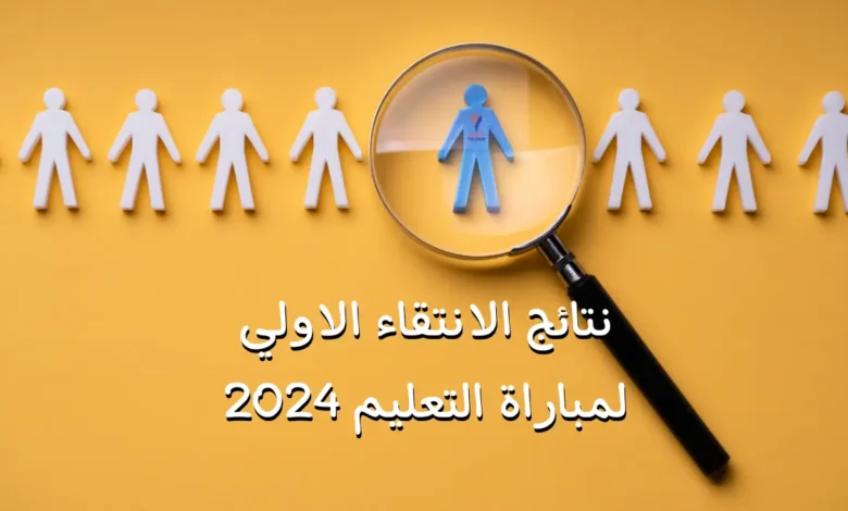 نتائج الانتقاء الاولي لمباراة التعليم 2024